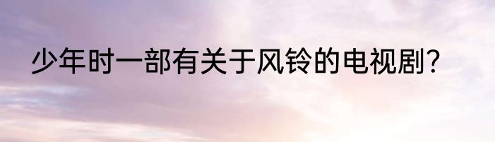 少年时一部有关于风铃的电视剧？
