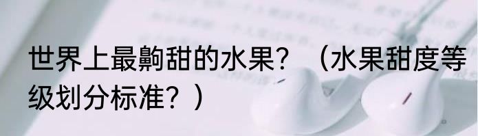 世界上最齁甜的水果？（水果甜度等级划分标准？）