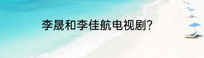 李晟和李佳航电视剧？