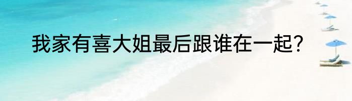 我家有喜大姐最后跟谁在一起？
