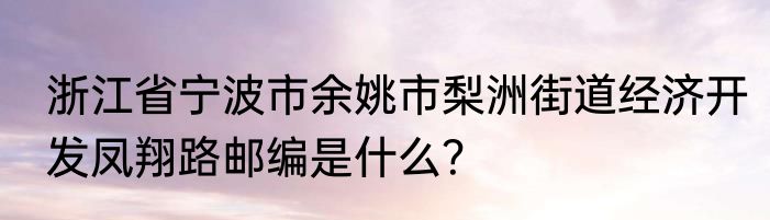 浙江省宁波市余姚市梨洲街道经济开发凤翔路邮编是什么？