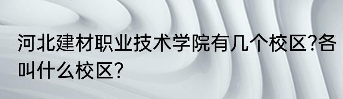 河北建材职业技术学院有几个校区?各叫什么校区？