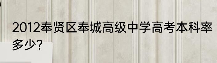 2012奉贤区奉城高级中学高考本科率多少？