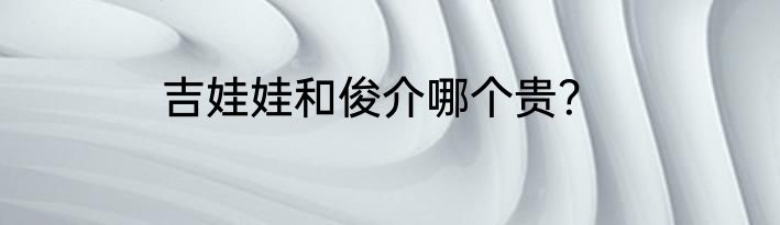 吉娃娃和俊介哪个贵？