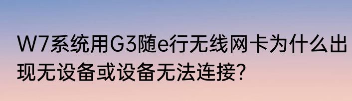 W7系统用G3随e行无线网卡为什么出现无设备或设备无法连接？