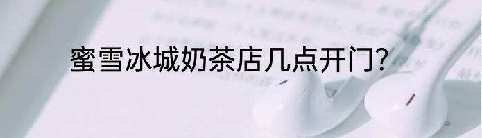 蜜雪冰城奶茶店几点开门？