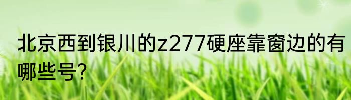 北京西到银川的z277硬座靠窗边的有哪些号？