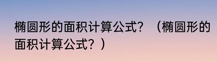 椭圆形的面积计算公式？（椭圆形的面积计算公式？）