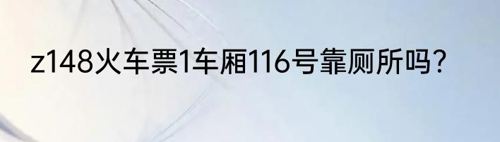 z148火车票1车厢116号靠厕所吗？