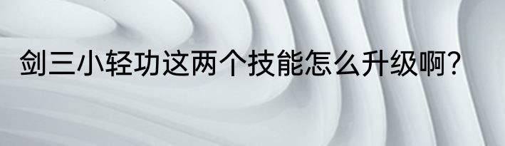 剑三小轻功这两个技能怎么升级啊？