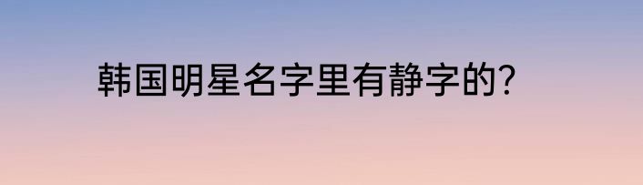 韩国明星名字里有静字的？