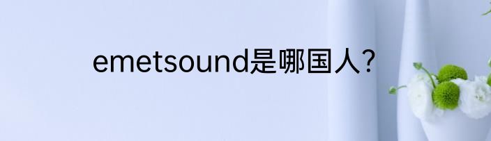 emetsound是哪国人？