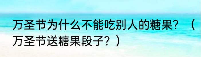 万圣节为什么不能吃别人的糖果？（万圣节送糖果段子？）
