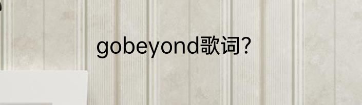 gobeyond歌词？