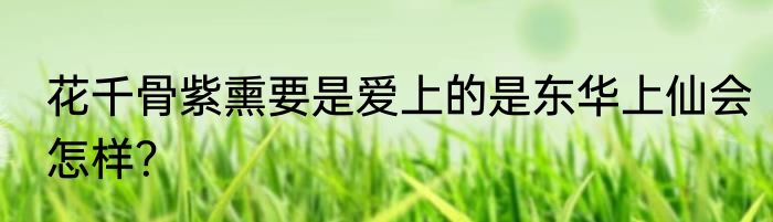 花千骨紫熏要是爱上的是东华上仙会怎样？