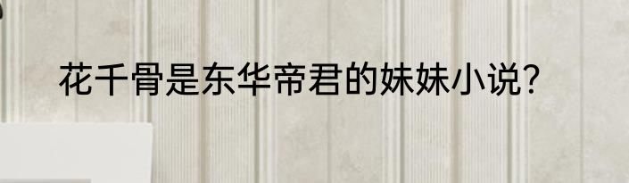 花千骨是东华帝君的妹妹小说？