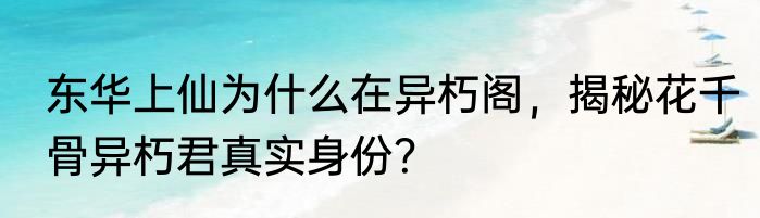 东华上仙为什么在异朽阁，揭秘花千骨异朽君真实身份？