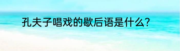 孔夫子唱戏的歇后语是什么？