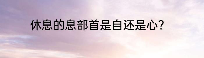 休息的息部首是自还是心？