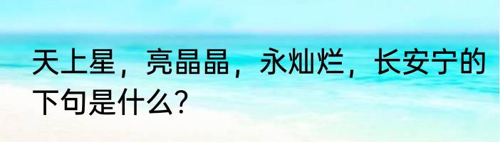 天上星，亮晶晶，永灿烂，长安宁的下句是什么？