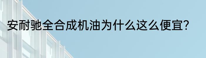 安耐驰全合成机油为什么这么便宜？