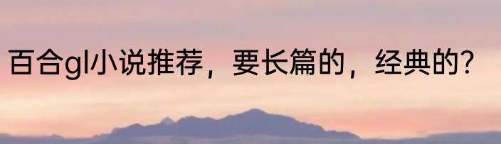 百合gl小说推荐，要长篇的，经典的？