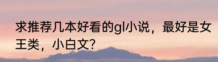 求推荐几本好看的gl小说，最好是女王类，小白文？