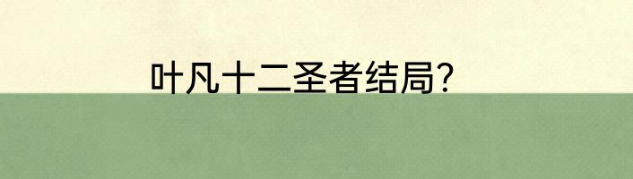 叶凡十二圣者结局？