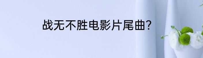 战无不胜电影片尾曲？