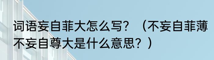 词语妄自菲大怎么写？（不妄自菲薄不妄自尊大是什么意思？）