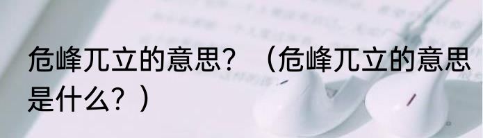 危峰兀立的意思？（危峰兀立的意思是什么？）