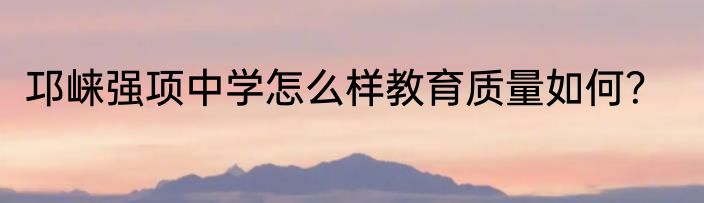 邛崃强项中学怎么样教育质量如何？