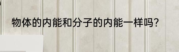 物体的内能和分子的内能一样吗？