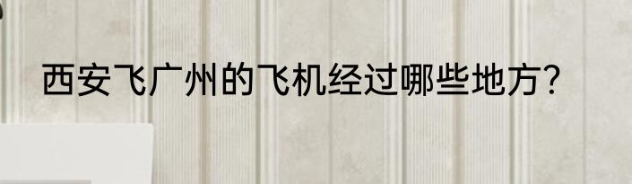 西安飞广州的飞机经过哪些地方？