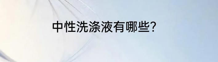 中性洗涤液有哪些？