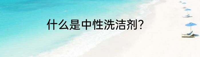 什么是中性洗洁剂？