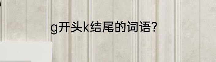 g开头k结尾的词语？