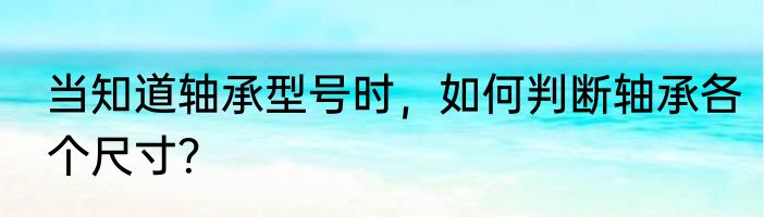 当知道轴承型号时，如何判断轴承各个尺寸？