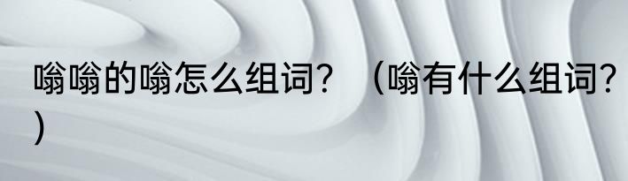 嗡嗡的嗡怎么组词？（嗡有什么组词？）