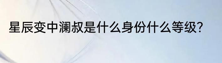星辰变中澜叔是什么身份什么等级？