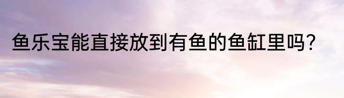 鱼乐宝能直接放到有鱼的鱼缸里吗？