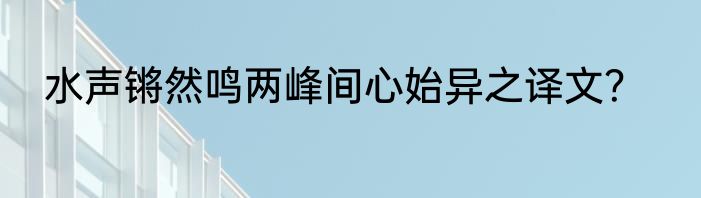 水声锵然鸣两峰间心始异之译文？