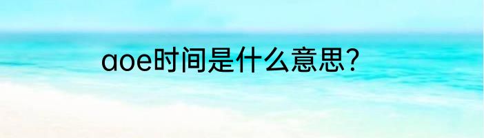 aoe时间是什么意思？