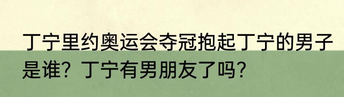 丁宁里约奥运会夺冠抱起丁宁的男子是谁？丁宁有男朋友了吗？