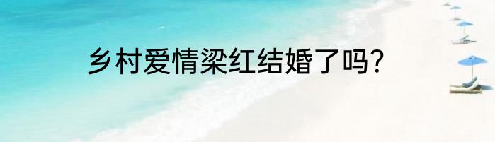 乡村爱情梁红结婚了吗？