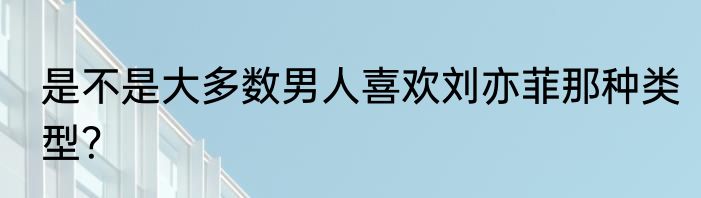 是不是大多数男人喜欢刘亦菲那种类型？
