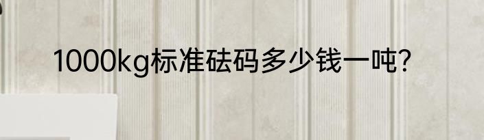 1000kg标准砝码多少钱一吨？