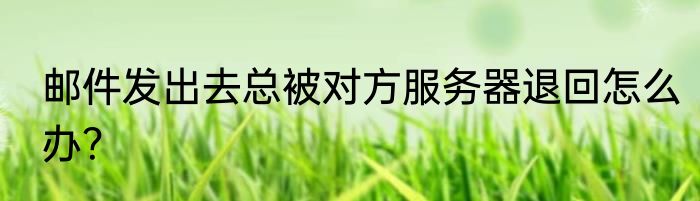 邮件发出去总被对方服务器退回怎么办？