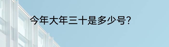 今年大年三十是多少号？
