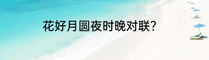 花好月圆夜时晚对联？